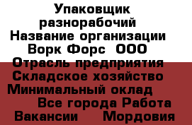 Упаковщик-разнорабочий › Название организации ­ Ворк Форс, ООО › Отрасль предприятия ­ Складское хозяйство › Минимальный оклад ­ 34 000 - Все города Работа » Вакансии   . Мордовия респ.